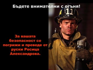 Бъдете внимателни с огъня!

За вашата
безопасност се
погрижи и преведе от
руски Росица
Александрова.
Viki.rdf.ru

 