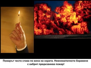Пожарът често става по вина на хората. Невнимателното боравене
с кибрит предизвиква пожар!

 