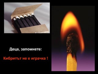 Деца, запомнете:
Кибритът не е играчка !

 