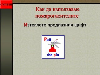ККаакк ддаа ииззппооллззввааммее 
ппоожжааррооггаассииттееллииттее 
ИИзтеглете предпазния щифт 
СУПБЗН 
 