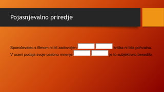 Pojasnjevalno priredje
Sporočevalec s filmom ni bil zadovoljen kritika ni bila pohvalna.
V oceni podaja svoje osebno mnenje je to subjektivno besedilo.
 