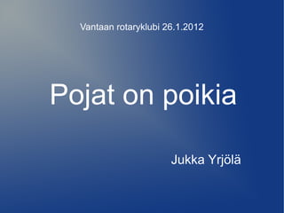 Vantaan rotaryklubi 26.1.2012




Pojat on poikia

                       Jukka Yrjölä
 
