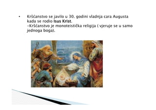 • Kršćanstvo se javilo u 30. godini vladnja cara Augusta
kada se rodio Isus Krist.
-Kršćanstvo je monoteistička religija ( vjeruje se u samo
jednoga boga).
 