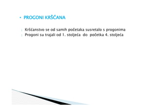  Kršćanstvo se od samih početaka susretalo s progonima
 Progoni su trajali od 1. stoljeća do početka 4. stoljeća
• PROGONI KRŠĆANA
 