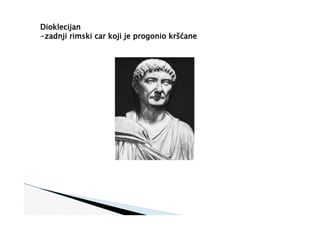 Dioklecijan
-zadnji rimski car koji je progonio kršćane
 