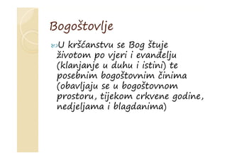 Bogoštovlje
U kršćanstvu se Bog štuje
životom po vjeri i evanđelju
(klanjanje u duhu i istini) te
posebnim bogoštovnim činima
(obavljaju se u bogoštovnom
prostoru, tijekom crkvene godine,
nedjeljama i blagdanima)
 