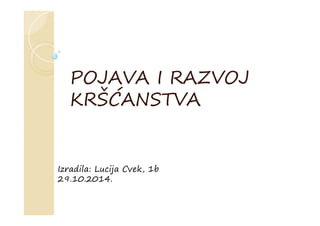 POJAVA I RAZVOJ
KRŠĆANSTVA
Izradila: Lucija Cvek, 1b
29.10.2014.
 
