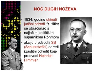 NOĆ DUGIH NOŽEVA
• 1934. godine ukinuti
jurišni odredi  Hitler
se obračunao s
najjačim političkim
suparnikom Röhmom
• akciju predvodili SS
(Schutzstaffel) odredi
(zaštitni odredi) koje
predvodi Heinrich
Himmler
 