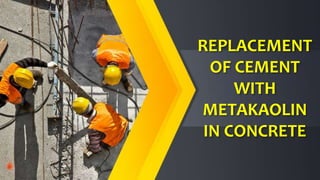 REPLACEMENT
OF CEMENT
WITH
METAKAOLIN
IN CONCRETE
 