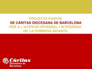 PROJECTE PAIDÓS
DE CÀRITAS DIOCESANA DE BARCELONA
PER A L’ATENCIÓ INTEGRAL I INTEGRADA
       DE LA POBRESA INFANTIL




                                       1
 