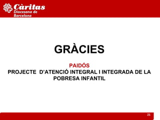 GRÀCIES
                  PAIDÓS
PROJECTE D’ATENCIÓ INTEGRAL I INTEGRADA DE LA
             POBRESA INFANTIL




                                           21
 