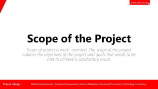 Scope of the Project
Scope of project is work- oriented. The scope of the project
outlines the objectives of the project and goals that needs to be
met to achieve a satisfactory result.
 