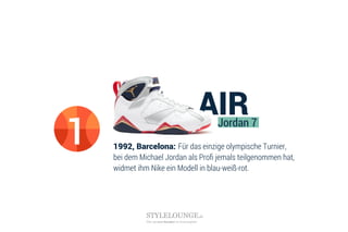 1992, Barcelona: Für das einzige olympische Turnier,
bei dem Michael Jordan als Proﬁ jemals teilgenommen hat,
widmet ihm Nike ein Modell in blau-weiß-rot.
Jordan 7
1
Über 47.000 Sneaker im Preisvergleich
STYLELOUNGE.de
 