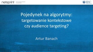1 
Pojedynek na algorytmy: 
targetowanie kontekstowe 
czy audience targeting? 
Artur Banach 
 