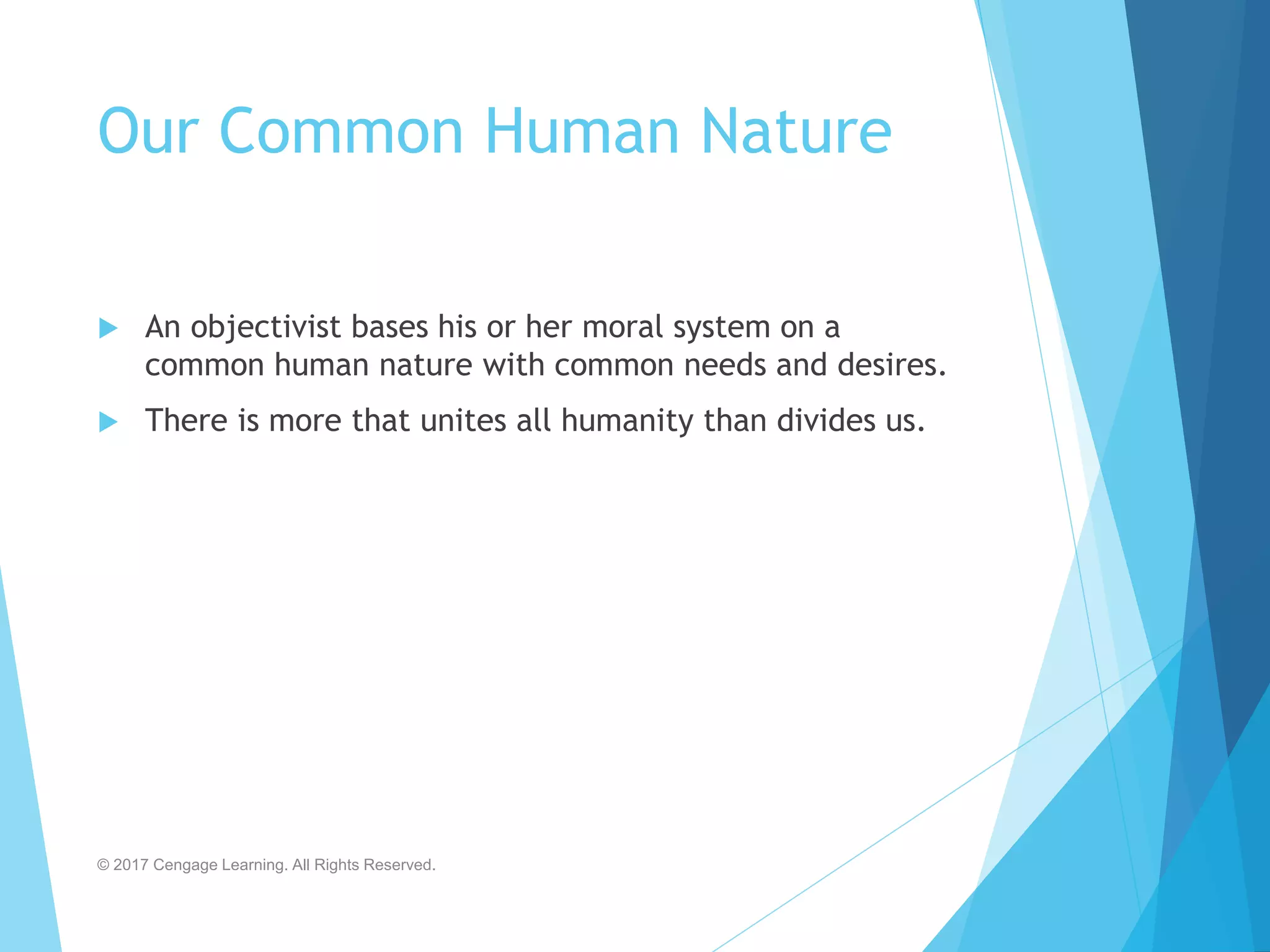 Our Common Human Nature
 An objectivist bases his or her moral system on a
common human nature with common needs and desires.
 There is more that unites all humanity than divides us.
© 2017 Cengage Learning. All Rights Reserved.
 