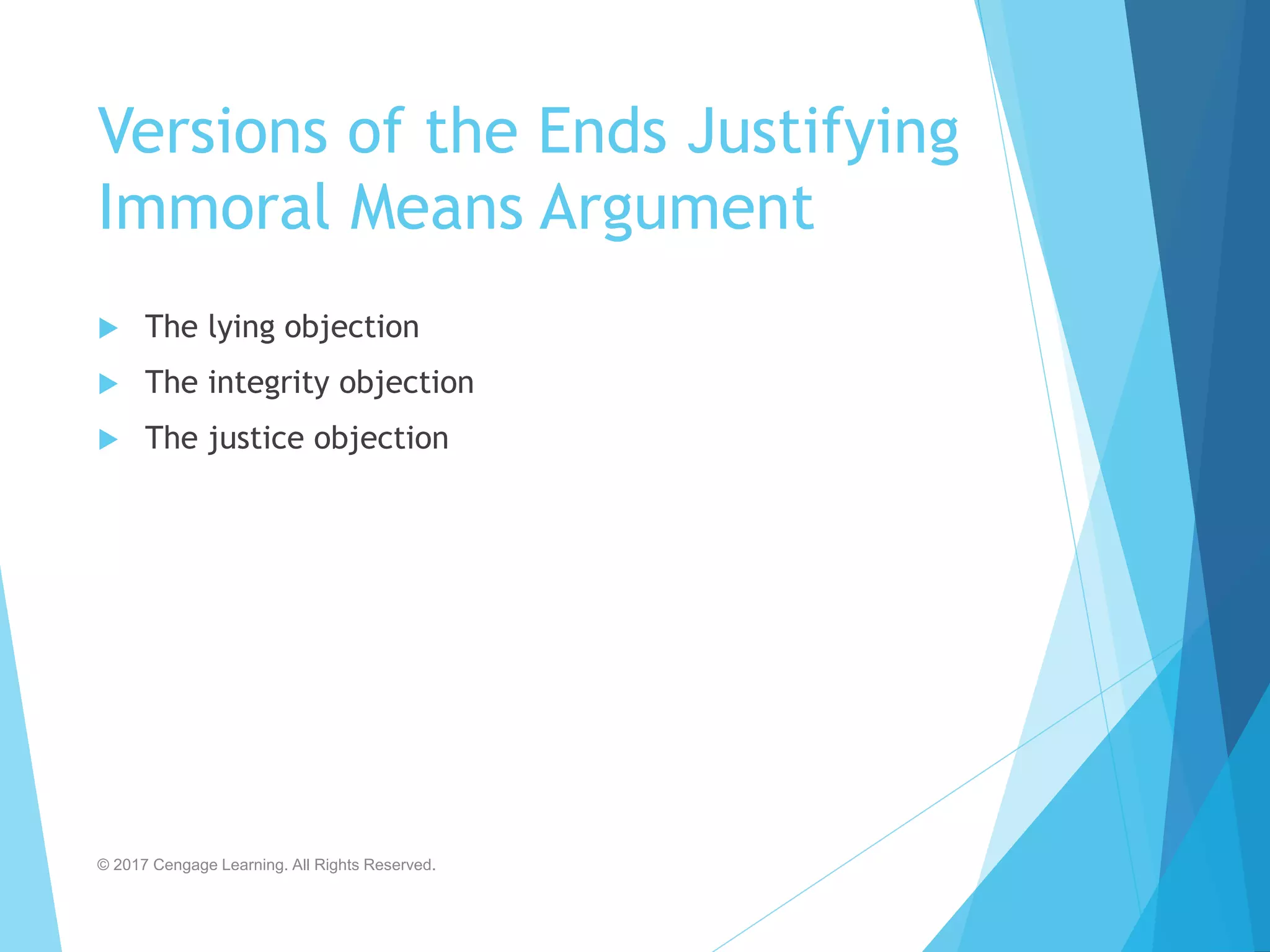 Versions of the Ends Justifying
Immoral Means Argument
 The lying objection
 The integrity objection
 The justice objection
© 2017 Cengage Learning. All Rights Reserved.
 