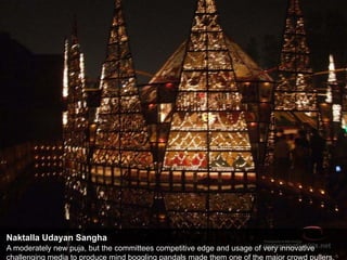 Naktalla Udayan Sangha
A moderately new puja, but the committees competitive edge and usage of very innovative
challenging media to produce mind boggling pandals made them one of the major crowd pullers.
 