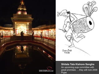 Shitala Tala Kishore Sangha
An upcoming puja committee with
great promises ….they will rock 2009
Pujas
 