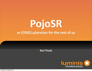 PojoSR
                             or (OSGi) µServices for the rest of us



                                           Karl Pauls




                                                            !"#$%&'&()"*
Dienstag, 25. Oktober 2011
 