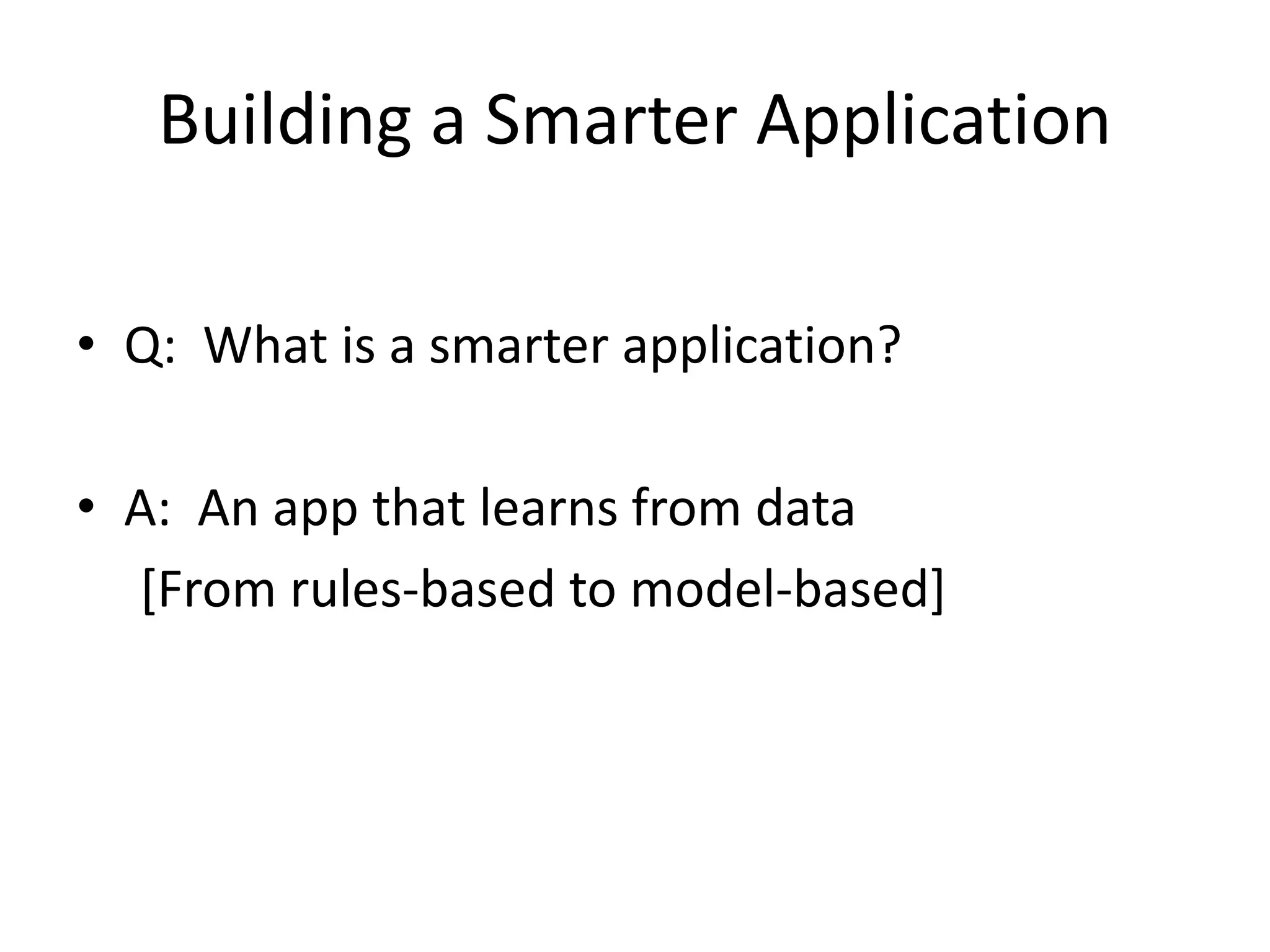 Building a Smarter Application • Q: What is a smarter application? • A: An app that learns from data [From rules-based to model-based] 