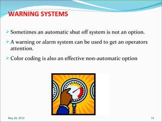 WARNING SYSTEMS

 Sometimes an automatic shut off system is not an option.
 A warning or alarm system can be used to get an operators
  attention.
 Color coding is also an effective non-automatic option




 May 26, 2012                                                 14
 