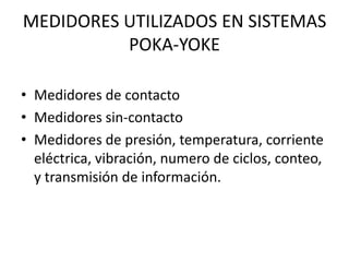 MEDIDORES UTILIZADOS EN SISTEMAS
POKA-YOKE
• Medidores de contacto
• Medidores sin-contacto
• Medidores de presión, temperatura, corriente
eléctrica, vibración, numero de ciclos, conteo,
y transmisión de información.
 