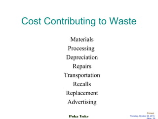 Printed:
Thursday, October 29, 2015Poka Yoke
Cost Contributing to Waste
Materials
Processing
Depreciation
Repairs
Transportation
Recalls
Replacement
Advertising
 