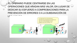 • EL OPERARIO PUEDE CENTRARSE EN LAS
OPERACIONES QUE AÑADAN MÁS VALOR, EN LUGAR DE
DEDICAR SU ESFUERZO A COMPROBACIONES PARA LA
PREVENCIÓN DE ERRORES O A LA SUBSANACIÓN DE
LOS MISMOS.
 