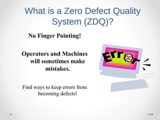 19
What is a Zero Defect Quality
System (ZDQ)?
No Finger Pointing!
Operators and Machines
will sometimes make
mistakes.
Find ways to keep errors from
becoming defects!
 