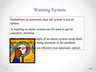 49
Warning System
Sometimes an automatic shut off system is not an
option.
A warning or alarm system can be used to get an
operators attention.
Below left is an example of an alarm system using dials,
lights and sounds to bring attention to the problem.
Color coding is also an effective non automatic option.
BEEP!
BEEP!
BEEP!
 