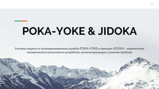 POKA-YOKE & JIDOKA
Система защиты от непреднамеренных ошибок POKA-YOKEи принцип JIDOKA - перенесения
человеческого интеллекта в устройства,сигнализирующие о наличие проблем
 