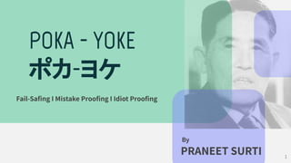 By
PRANEET SURTI
POKA - YOKE
ポカ-ヨケ
Fail-Saﬁng I Mistake Prooﬁng I Idiot Prooﬁng
1
 