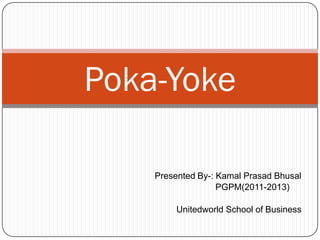 Poka-Yoke

    Presented By-: Kamal Prasad Bhusal
                   PGPM(2011-2013)

         Unitedworld School of Business
 