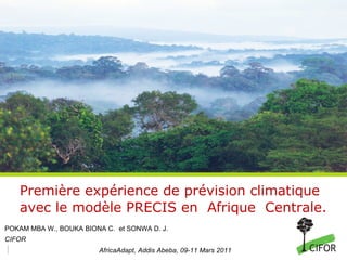 Première expérience de prévision climatique avec le modèle PRECIS en  Afrique  Centrale. POKAM MBA W., BOUKA BIONA C.  et SONWA D. J. CIFOR AfricaAdapt , Addis Abeba, 09-11 Mars 2011  