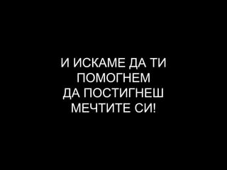 И ИСКАМЕ ДА ТИ
ПОМОГНЕМ
ДА ПОСТИГНЕШ
МЕЧТИТЕ СИ!
 