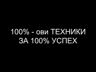 100% - ови ТЕХНИКИ
ЗА 100% УСПЕХ
 