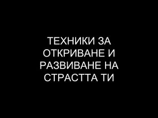 ТЕХНИКИ ЗА
ОТКРИВАНЕ И
РАЗВИВАНЕ НА
СТРАСТТА ТИ
 