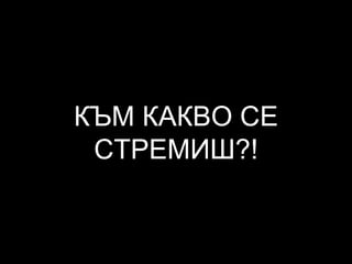 КЪМ КАКВО СЕ
СТРЕМИШ?!
 