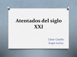 Atentados del siglo
XXI
César Castillo
Ángel muñoz
 