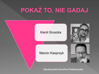 Karol Gruszka
Marcin Kasprzyk
Opracowała Karolina Polakowska
 