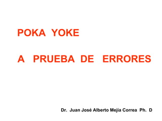 POKA  YOKE A  PRUEBA  DE  ERRORES Dr.  Juan José Alberto Mejía Correa  Ph.  D 