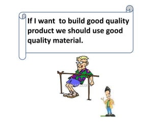 If I want to build good quality
product we should use good
quality material.
 