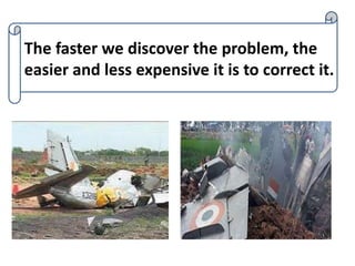 The faster we discover the problem, the
easier and less expensive it is to correct it.
 