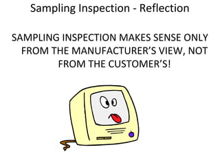 SAMPLING INSPECTION MAKES SENSE ONLY
FROM THE MANUFACTURER’S VIEW, NOT
FROM THE CUSTOMER’S!
Sampling Inspection - Reflection
 