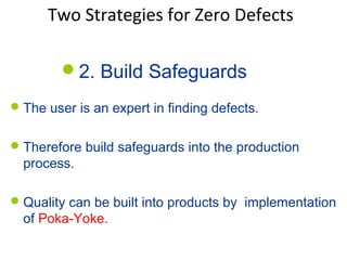 Two Strategies for Zero Defects
2. Build Safeguards
The user is an expert in finding defects.
Therefore build safeguards into the production
process.
Quality can be built into products by implementation
of Poka-Yoke.
 