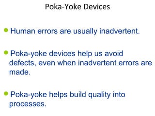 Poka-Yoke Devices
Human errors are usually inadvertent.
Poka-yoke devices help us avoid
defects, even when inadvertent errors are
made.
Poka-yoke helps build quality into
processes.
 