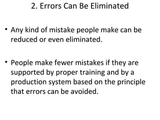 2. Errors Can Be Eliminated
• Any kind of mistake people make can be
reduced or even eliminated.
• People make fewer mistakes if they are
supported by proper training and by a
production system based on the principle
that errors can be avoided.
 