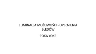 ELIMINACJA MOŻLIWOŚCI POPEŁNIENIA
BŁĘDÓW
POKA YOKE
 