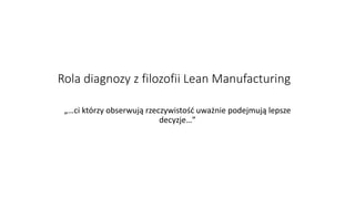 Rola diagnozy z filozofii Lean Manufacturing
„…ci którzy obserwują rzeczywistość uważnie podejmują lepsze
decyzje…”
 