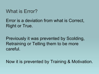 What is Error?
Error is a deviation from what is Correct,
Right or True.
Previously it was prevented by Scolding,
Retraining or Telling them to be more
careful.
Now it is prevented by Training & Motivation.
 